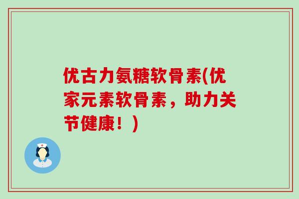 优古力氨糖软骨素(优家元素软骨素,助力关节健康!) 优古力氨糖软骨素(优家元素软骨素,助力关节健康!)