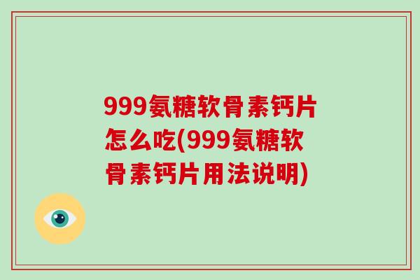 999氨糖软骨素钙片怎么吃(999氨糖软骨素钙片用法说明) 999氨糖软骨素钙片怎么吃(999氨糖软骨素钙片用法说明)