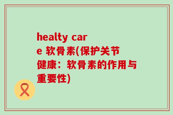 healty care 软骨素(保护关节健康：软骨素的作用与重要性)