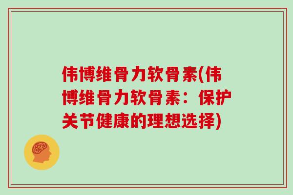 伟博维骨力软骨素(伟博维骨力软骨素:保护关节健康的理想选择) 伟博维骨力软骨素(伟博维骨力软骨素:保护关节健康的理想选择)