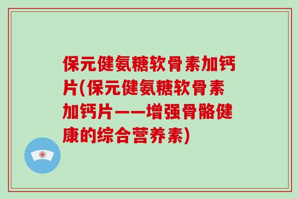 保元健氨糖软骨素加钙片(保元健氨糖软骨素加钙片——增强骨骼健康的综合营养素)