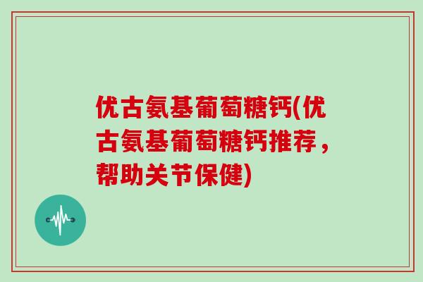 优古氨基葡萄糖钙(优古氨基葡萄糖钙推荐，帮助关节保健)
