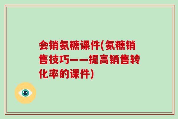 会销氨糖课件(氨糖销售技巧——提高销售转化率的课件) 会销氨糖课件(氨糖销售技巧——提高销售转化率的课件)