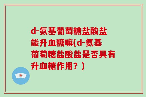 d-氨基葡萄糖盐酸盐能升嘛(d-氨基葡萄糖盐酸盐是否具有升作用？)