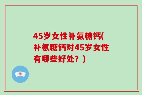 45岁女性补氨糖钙(补氨糖钙对45岁女性有哪些好处？)