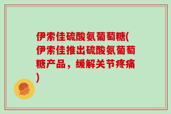 伊索佳硫酸氨葡萄糖(伊索佳推出硫酸氨葡萄糖产品,缓解关节) 伊索佳硫酸氨葡萄糖(伊索佳推出硫酸氨葡萄糖产品,缓解关节)