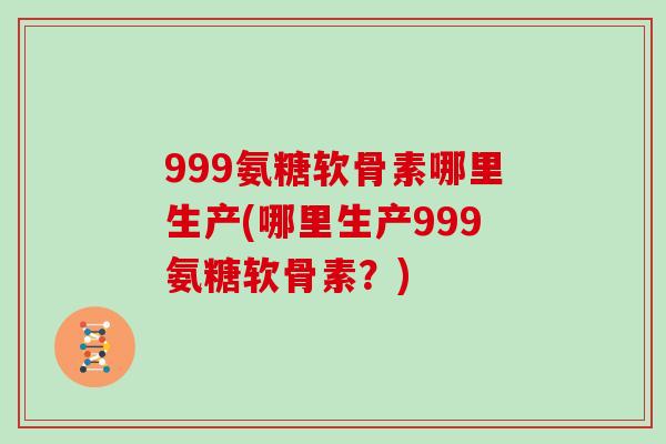 999氨糖软骨素哪里生产(哪里生产999氨糖软骨素?) 999氨糖软骨素哪里生产(哪里生产999氨糖软骨素?)