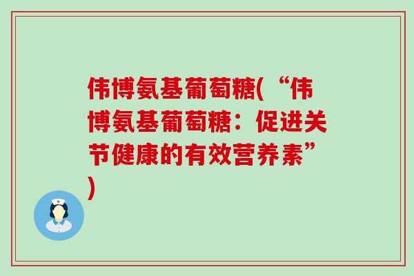 伟博氨基葡萄糖(“伟博氨基葡萄糖:促进关节健康的有效营养素”) 伟博氨基葡萄糖(“伟博氨基葡萄糖:促进关节健康的有效营养素”)