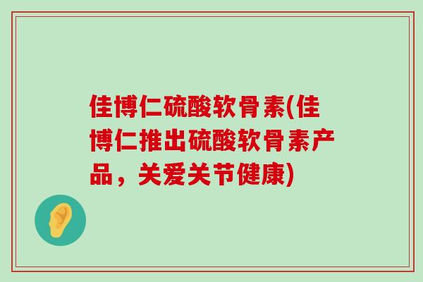 佳博仁硫酸软骨素(佳博仁推出硫酸软骨素产品,关爱关节健康) 佳博仁硫酸软骨素(佳博仁推出硫酸软骨素产品,关爱关节健康)