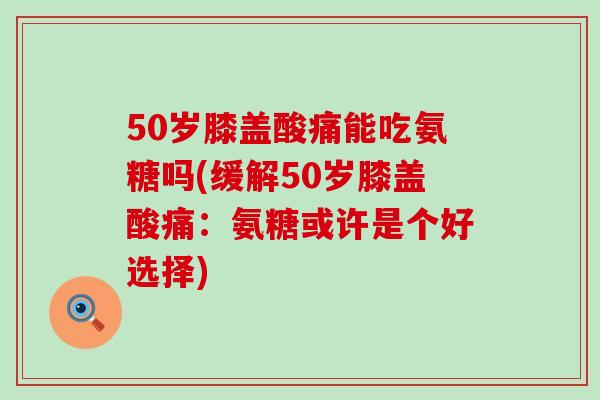 50岁膝盖酸痛能吃氨糖吗(缓解50岁膝盖酸痛:氨糖或许是个好选择) 50岁膝盖酸痛能吃氨糖吗(缓解50岁膝盖酸痛:氨糖或许是个好选择)