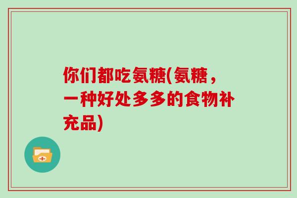 你们都吃氨糖(氨糖，一种好处多多的食物补充品)
