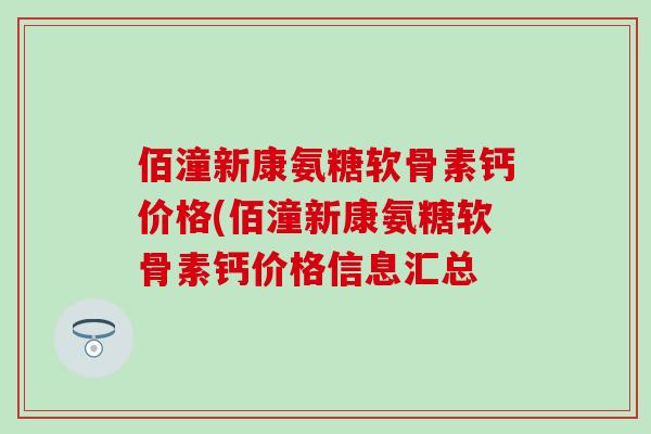 佰潼新康氨糖软骨素钙价格(佰潼新康氨糖软骨素钙价格信息汇总