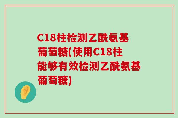 C18柱检测乙酰氨基葡萄糖(使用C18柱能够有效检测乙酰氨基葡萄糖) C18柱检测乙酰氨基葡萄糖(使用C18柱能够有效检测乙酰氨基葡萄糖)