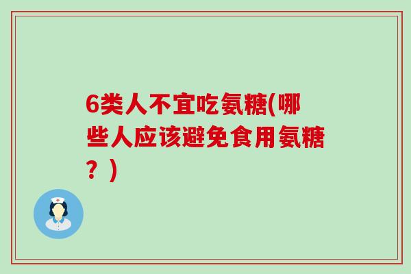 6类人不宜吃氨糖(哪些人应该避免食用氨糖?) 6类人不宜吃氨糖(哪些人应该避免食用氨糖?)