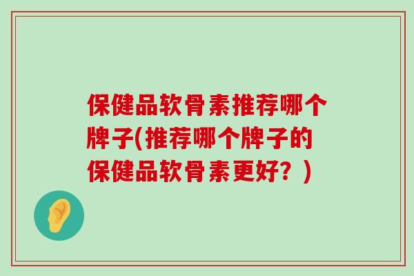 保健品软骨素推荐哪个牌子(推荐哪个牌子的保健品软骨素更好？)