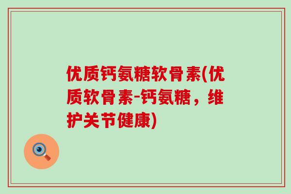 优质钙氨糖软骨素(优质软骨素-钙氨糖,维护关节健康) 优质钙氨糖软骨素(优质软骨素-钙氨糖,维护关节健康)