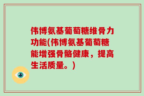 伟博氨基葡萄糖维骨力功能(伟博氨基葡萄糖能增强骨骼健康,提高生活质量。) 伟博氨基葡萄糖维骨力功能(伟博氨基葡萄糖能增强骨骼健康,提高生活质量。)