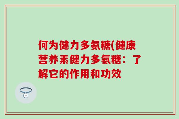 何为健力多氨糖(健康营养素健力多氨糖:了解它的作用和功效 何为健力多氨糖(健康营养素健力多氨糖:了解它的作用和功效