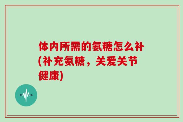 体内所需的氨糖怎么补(补充氨糖，关爱关节健康)