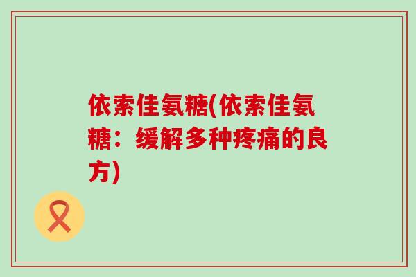 依索佳氨糖(依索佳氨糖:缓解多种的良方) 依索佳氨糖(依索佳氨糖:缓解多种的良方)