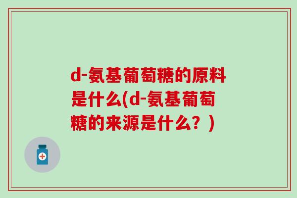 d-氨基葡萄糖的原料是什么(d-氨基葡萄糖的来源是什么？)