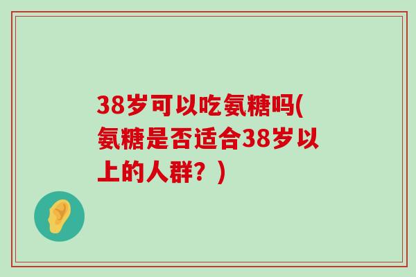 38岁可以吃氨糖吗(氨糖是否适合38岁以上的人群?) 38岁可以吃氨糖吗(氨糖是否适合38岁以上的人群?)