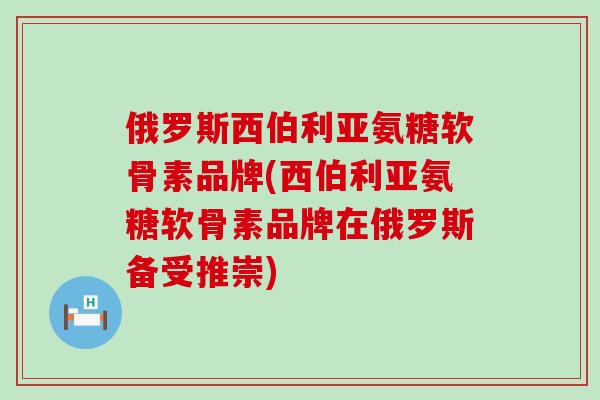 俄罗斯西伯利亚氨糖软骨素品牌(西伯利亚氨糖软骨素品牌在俄罗斯备受推崇) 俄罗斯西伯利亚氨糖软骨素品牌(西伯利亚氨糖软骨素品牌在俄罗斯备受推崇)