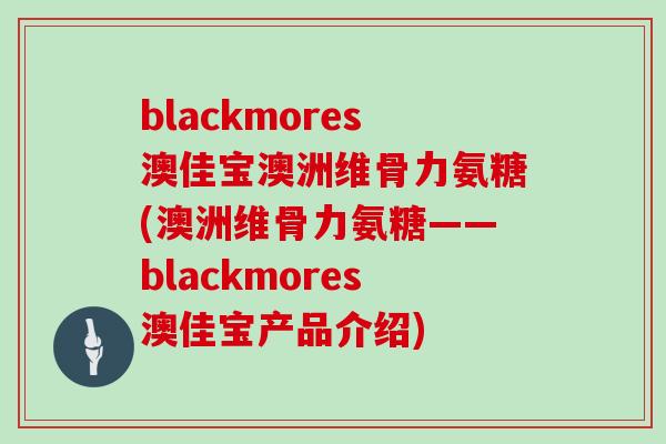 blackmores澳佳宝澳洲维骨力氨糖(澳洲维骨力氨糖——blackmores澳佳宝产品介绍)