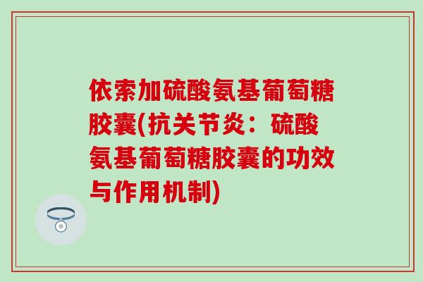 依索加硫酸氨基葡萄糖胶囊(抗:硫酸氨基葡萄糖胶囊的功效与作用机制) 依索加硫酸氨基葡萄糖胶囊(抗:硫酸氨基葡萄糖胶囊的功效与作用机制)