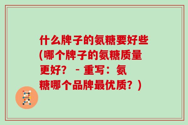 什么牌子的氨糖要好些(哪个牌子的氨糖质量更好? - 重写:氨糖哪个品牌优质?) 什么牌子的氨糖要好些(哪个牌子的氨糖质量更好? - 重写:氨糖哪个品牌优质?)