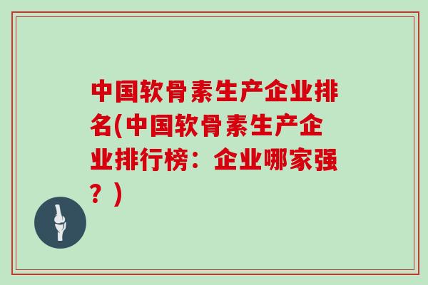 中国软骨素生产企业排名(中国软骨素生产企业排行榜:企业哪家强?) 中国软骨素生产企业排名(中国软骨素生产企业排行榜:企业哪家强?)