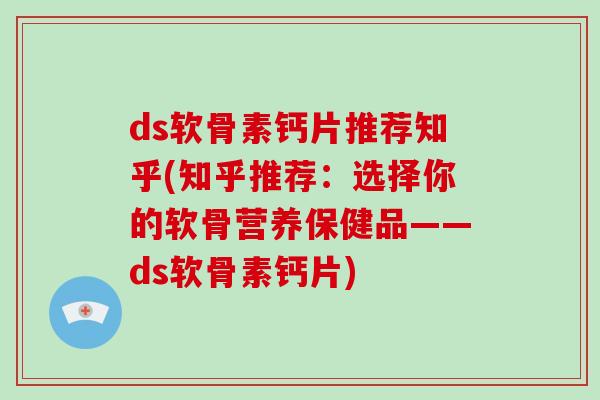 ds软骨素钙片推荐知乎(知乎推荐：选择你的软骨营养保健品——ds软骨素钙片)