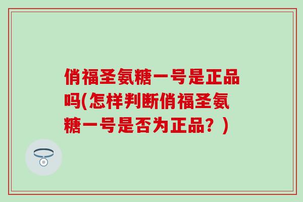俏福圣氨糖一号是正品吗(怎样判断俏福圣氨糖一号是否为正品?) 俏福圣氨糖一号是正品吗(怎样判断俏福圣氨糖一号是否为正品?)