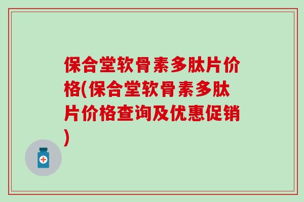 保合堂软骨素多肽片价格(保合堂软骨素多肽片价格查询及优惠促销) 保合堂软骨素多肽片价格(保合堂软骨素多肽片价格查询及优惠促销)
