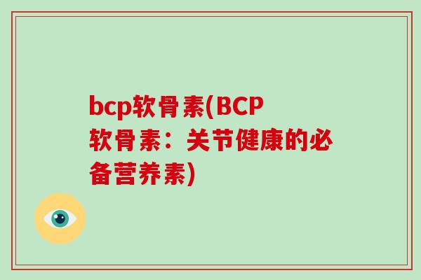 bcp软骨素(BCP软骨素:关节健康的必备营养素) bcp软骨素(BCP软骨素:关节健康的必备营养素)