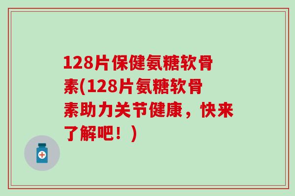 128片保健氨糖软骨素(128片氨糖软骨素助力关节健康,快来了解吧!) 128片保健氨糖软骨素(128片氨糖软骨素助力关节健康,快来了解吧!)