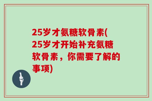 25岁才氨糖软骨素(25岁才开始补充氨糖软骨素,你需要了解的事项) 25岁才氨糖软骨素(25岁才开始补充氨糖软骨素,你需要了解的事项)