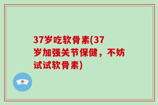 37岁吃软骨素(37岁加强关节保健，不妨试试软骨素)