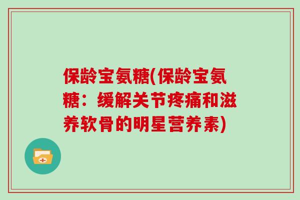 保龄宝氨糖(保龄宝氨糖:缓解关节和滋养软骨的明星营养素) 保龄宝氨糖(保龄宝氨糖:缓解关节和滋养软骨的明星营养素)