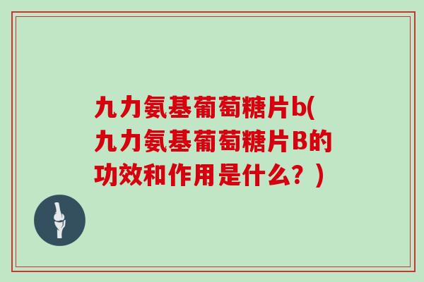 九力氨基葡萄糖片b(九力氨基葡萄糖片B的功效和作用是什么?) 九力氨基葡萄糖片b(九力氨基葡萄糖片B的功效和作用是什么?)