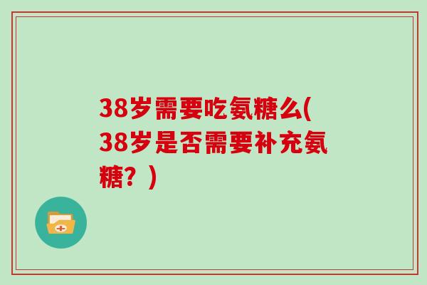38岁需要吃氨糖么(38岁是否需要补充氨糖?) 38岁需要吃氨糖么(38岁是否需要补充氨糖?)
