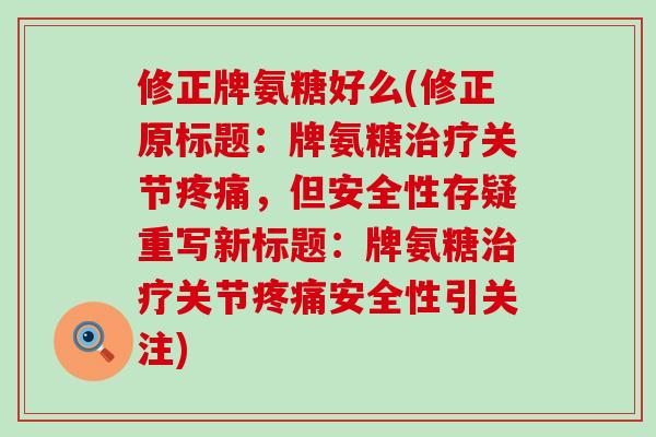 修正牌氨糖好么(修正原标题:牌氨糖关节,但安全性存疑重写新标题:牌氨糖关节安全性引关注) 修正牌氨糖好么(修正原标题:牌氨糖关节,但安全性存疑重写新标题:牌氨糖关节安全性引关注)