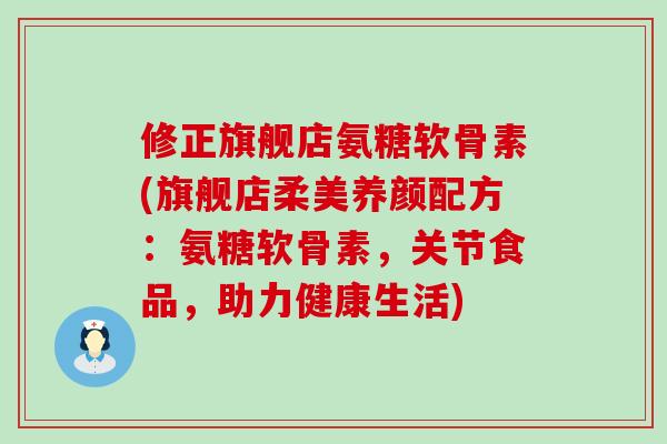 修正旗舰店氨糖软骨素(旗舰店柔美养颜配方：氨糖软骨素，关节食品，助力健康生活)