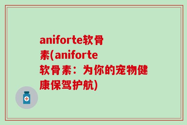 aniforte软骨素(aniforte软骨素：为你的宠物健康保驾护航)