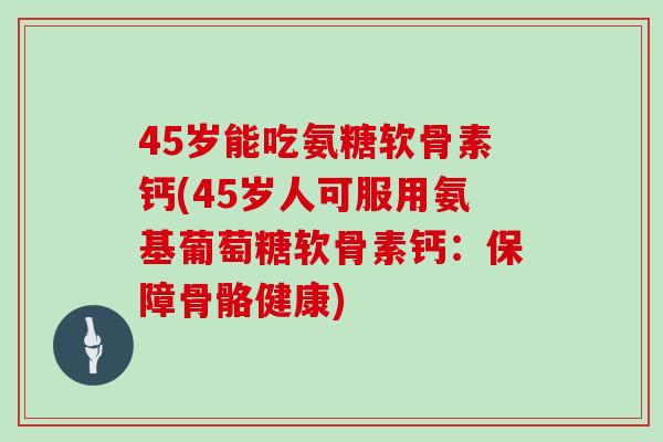 45岁能吃氨糖软骨素钙(45岁人可服用氨基葡萄糖软骨素钙：保障骨骼健康)