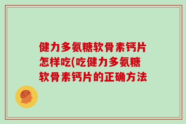 健力多氨糖软骨素钙片怎样吃(吃健力多氨糖软骨素钙片的正确方法 健力多氨糖软骨素钙片怎样吃(吃健力多氨糖软骨素钙片的正确方法