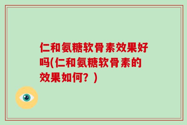 仁和氨糖软骨素效果好吗(仁和氨糖软骨素的效果如何？)