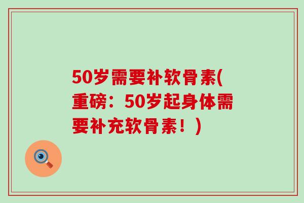 50岁需要补软骨素(重磅:50岁起身体需要补充软骨素!) 50岁需要补软骨素(重磅:50岁起身体需要补充软骨素!)