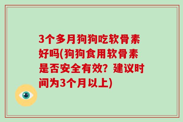 3个多月狗狗吃软骨素好吗(狗狗食用软骨素是否安全有效?建议时间为3个月以上) 3个多月狗狗吃软骨素好吗(狗狗食用软骨素是否安全有效?建议时间为3个月以上)