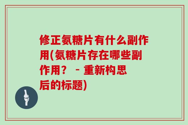修正氨糖片有什么副作用(氨糖片存在哪些副作用？ - 重新构思后的标题)